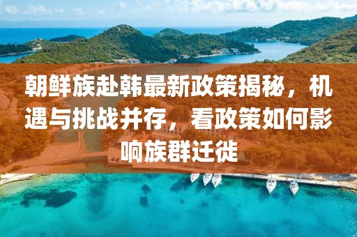 朝鮮族赴韓最新政策揭秘，機(jī)遇與挑戰(zhàn)并存，看政策如何影響族群遷徙