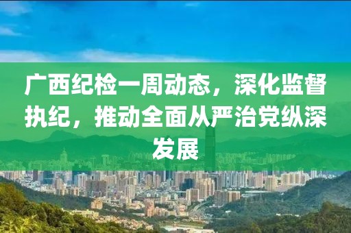 廣西紀(jì)檢一周動(dòng)態(tài)，深化監(jiān)督執(zhí)紀(jì)，推動(dòng)全面從嚴(yán)治黨縱深發(fā)展