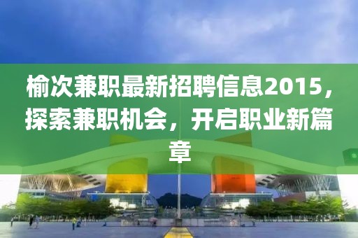 榆次兼職最新招聘信息2015，探索兼職機會，開啟職業(yè)新篇章
