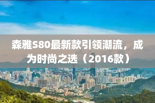 森雅S80最新款引領(lǐng)潮流，成為時尚之選（2016款）