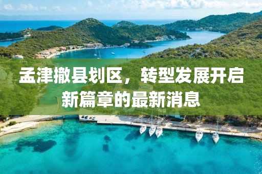 孟津撤縣劃區(qū)，轉(zhuǎn)型發(fā)展開啟新篇章的最新消息