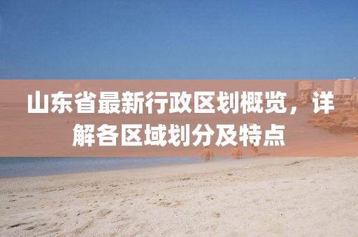 山東省最新行政區(qū)劃概覽，詳解各區(qū)域劃分及特點