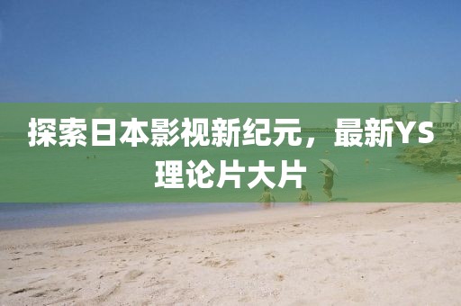 探索日本影視新紀(jì)元，最新YS理論片大片