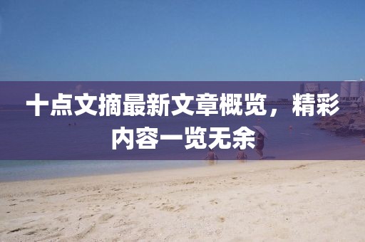 十點(diǎn)文摘最新文章概覽，精彩內(nèi)容一覽無余