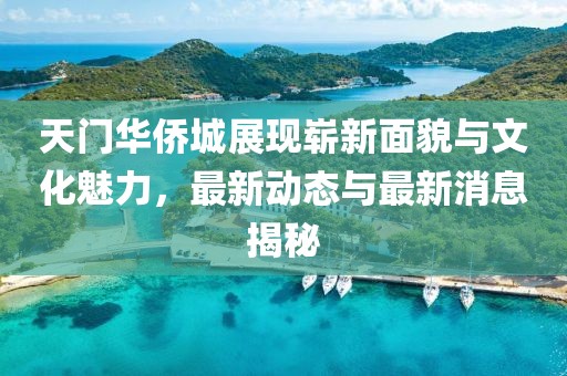 天門華僑城展現(xiàn)嶄新面貌與文化魅力，最新動(dòng)態(tài)與最新消息揭秘