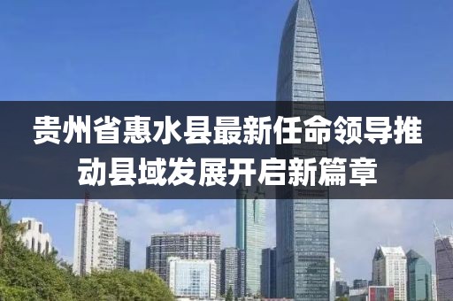 貴州省惠水縣最新任命領導推動縣域發(fā)展開啟新篇章