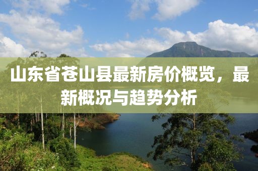 山東省蒼山縣最新房價概覽，最新概況與趨勢分析