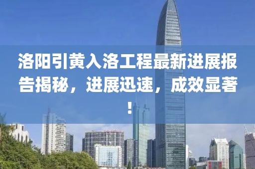 洛陽引黃入洛工程最新進(jìn)展報告揭秘，進(jìn)展迅速，成效顯著！