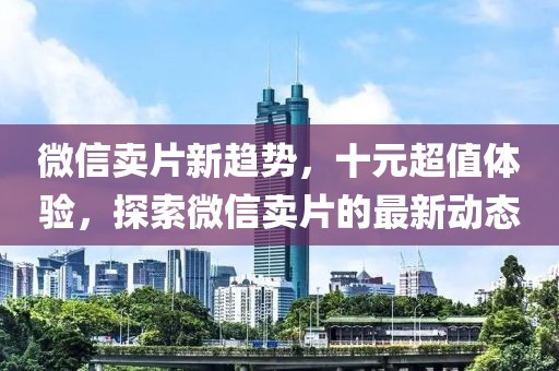 微信賣片新趨勢，十元超值體驗，探索微信賣片的最新動態(tài)