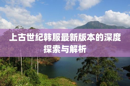 上古世紀(jì)韓服最新版本的深度探索與解析