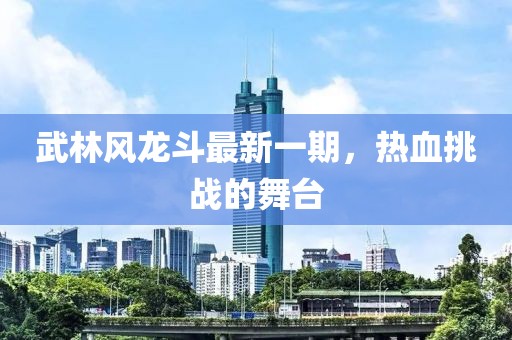 武林風龍斗最新一期，熱血挑戰(zhàn)的舞臺