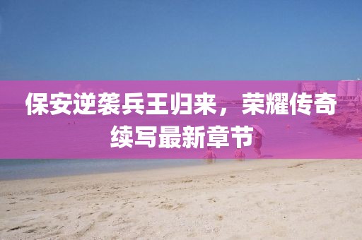 保安逆襲兵王歸來(lái)，榮耀傳奇續(xù)寫(xiě)最新章節(jié)