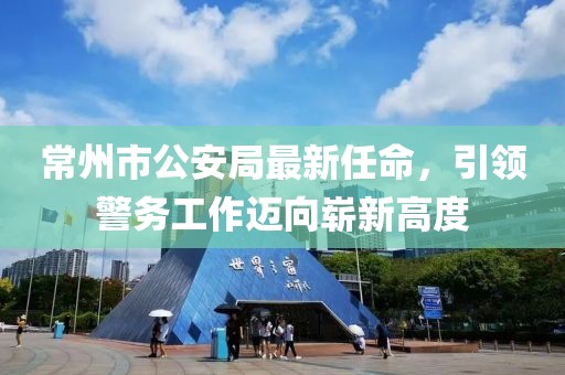 常州市公安局最新任命，引領(lǐng)警務(wù)工作邁向嶄新高度