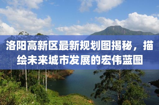 洛陽(yáng)高新區(qū)最新規(guī)劃圖揭秘，描繪未來(lái)城市發(fā)展的宏偉藍(lán)圖