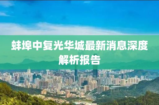 蚌埠中復光華城最新消息深度解析報告