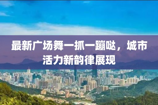 最新廣場舞一抓一蹦噠，城市活力新韻律展現(xiàn)