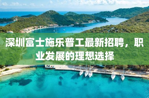 深圳富士施樂(lè)普工最新招聘，職業(yè)發(fā)展的理想選擇