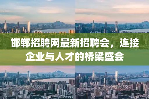 邯鄲招聘網(wǎng)最新招聘會，連接企業(yè)與人才的橋梁盛會