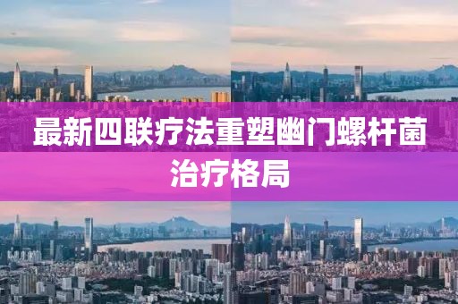 最新四聯(lián)療法重塑幽門螺桿菌治療格局