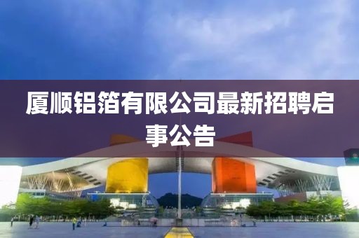 廈順鋁箔有限公司最新招聘啟事公告