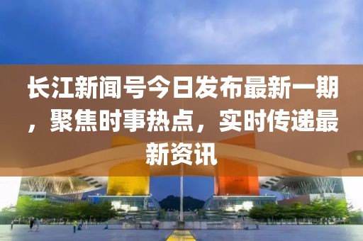 長江新聞號(hào)今日發(fā)布最新一期，聚焦時(shí)事熱點(diǎn)，實(shí)時(shí)傳遞最新資訊