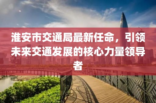 淮安市交通局最新任命，引領未來交通發(fā)展的核心力量領導者