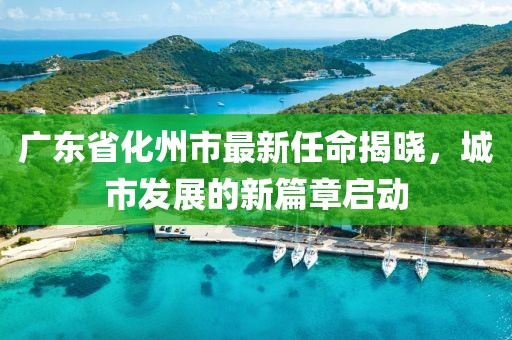廣東省化州市最新任命揭曉，城市發(fā)展的新篇章啟動(dòng)