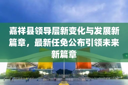 嘉祥縣領(lǐng)導(dǎo)層新變化與發(fā)展新篇章，最新任免公布引領(lǐng)未來新篇章