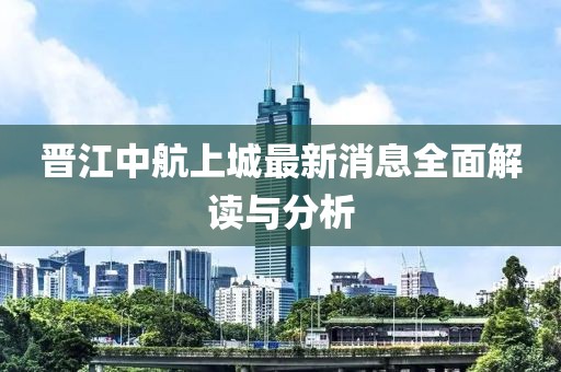 晉江中航上城最新消息全面解讀與分析