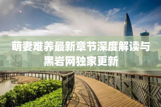 萌妻難養(yǎng)最新章節(jié)深度解讀與黑巖網(wǎng)獨(dú)家更新