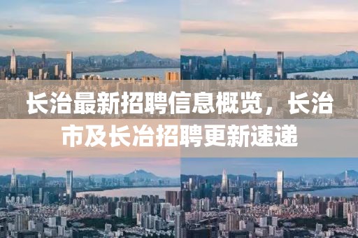 長治最新招聘信息概覽，長治市及長冶招聘更新速遞