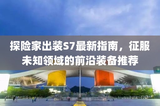 探險家出裝S7最新指南，征服未知領(lǐng)域的前沿裝備推薦