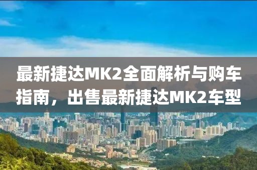 最新捷達MK2全面解析與購車指南，出售最新捷達MK2車型