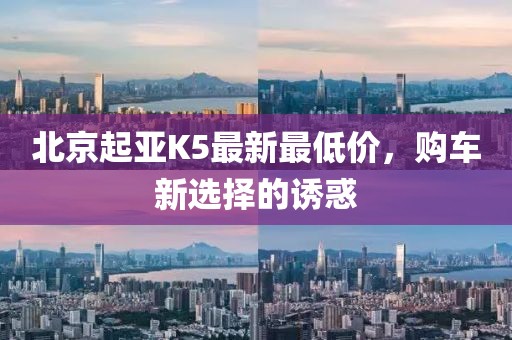 北京起亞K5最新最低價(jià)，購(gòu)車新選擇的誘惑