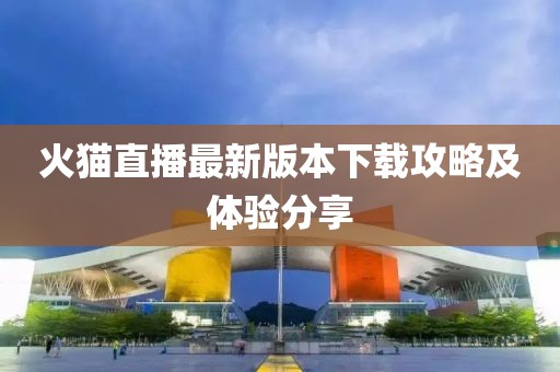 火貓直播最新版本下載攻略及體驗分享