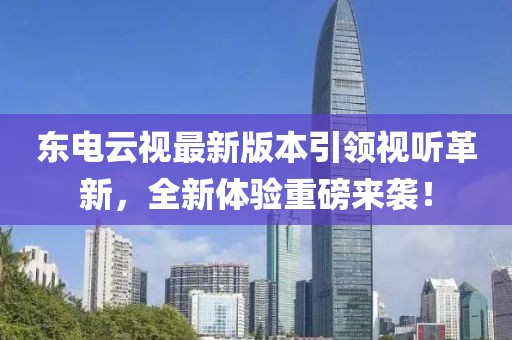 東電云視最新版本引領(lǐng)視聽革新，全新體驗(yàn)重磅來襲！