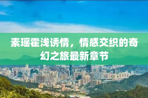 素瑤霍淺誘情，情感交織的奇幻之旅最新章節(jié)