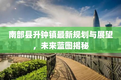 南部縣升鐘鎮(zhèn)最新規(guī)劃與展望，未來藍圖揭秘