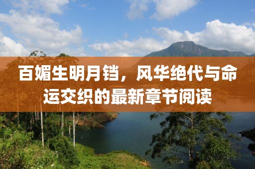 百媚生明月鐺，風華絕代與命運交織的最新章節(jié)閱讀