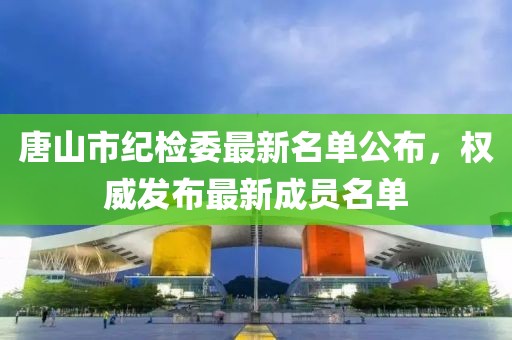 唐山市紀檢委最新名單公布，權(quán)威發(fā)布最新成員名單