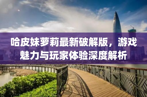 哈皮妹蘿莉最新破解版，游戲魅力與玩家體驗(yàn)深度解析