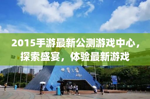 2015手游最新公測(cè)游戲中心，探索盛宴，體驗(yàn)最新游戲