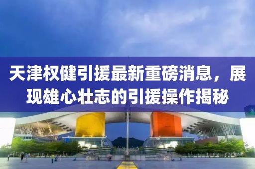 天津權(quán)健引援最新重磅消息，展現(xiàn)雄心壯志的引援操作揭秘