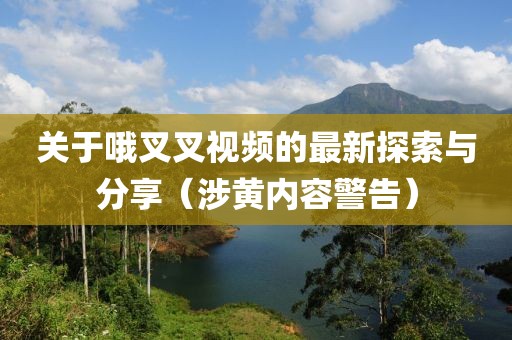 關(guān)于哦叉叉視頻的最新探索與分享（涉黃內(nèi)容警告）