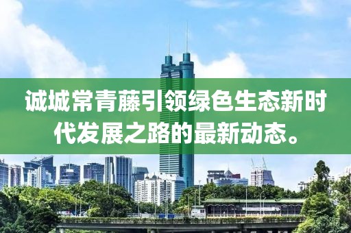 誠城常青藤引領(lǐng)綠色生態(tài)新時代發(fā)展之路的最新動態(tài)。