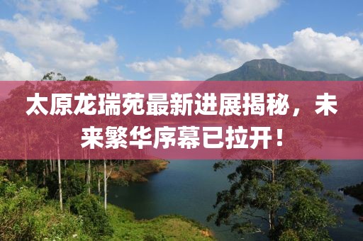 太原龍瑞苑最新進(jìn)展揭秘，未來繁華序幕已拉開！