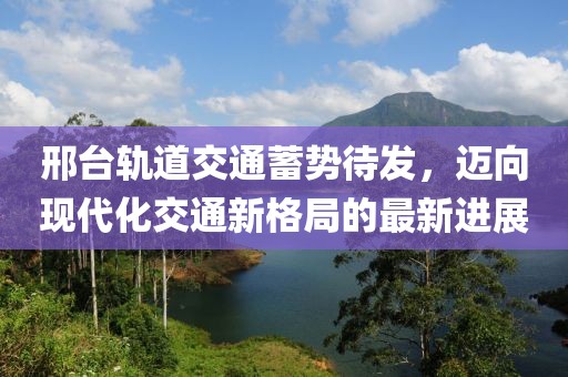 邢臺軌道交通蓄勢待發(fā)，邁向現(xiàn)代化交通新格局的最新進(jìn)展