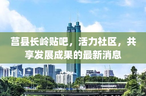 莒縣長嶺貼吧，活力社區(qū)，共享發(fā)展成果的最新消息