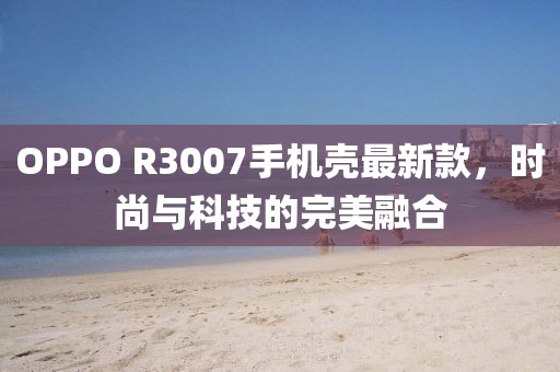 OPPO R3007手機(jī)殼最新款，時(shí)尚與科技的完美融合