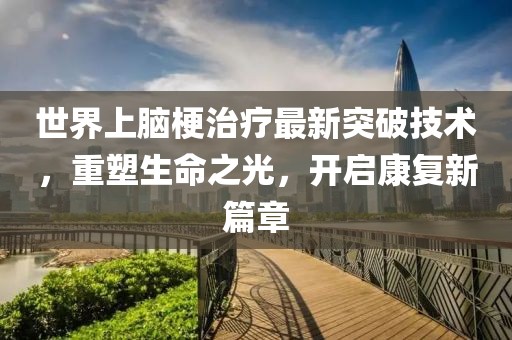 世界上腦梗治療最新突破技術(shù)，重塑生命之光，開啟康復(fù)新篇章